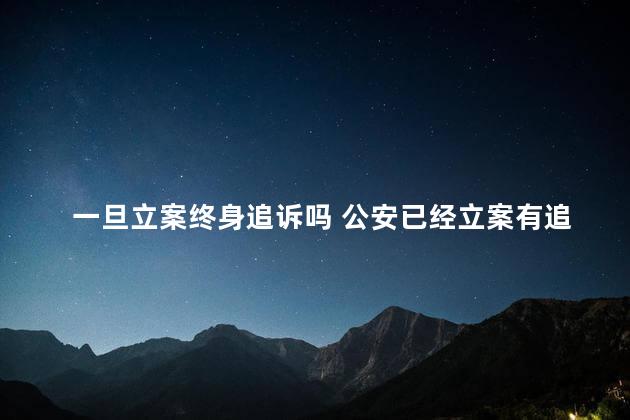 一旦立案终身追诉吗 公安已经立案有追诉期吗